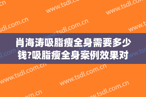 肖海涛吸脂瘦全身需要多少钱?吸脂瘦全身案例效果对比图_四川大学华西医院