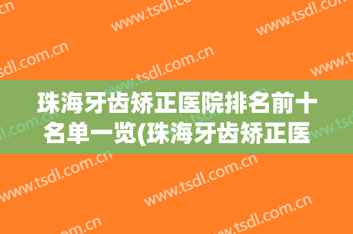 珠海牙齿矫正医院排名前十名单一览(珠海牙齿矫正医院排名前十名单一览表)
