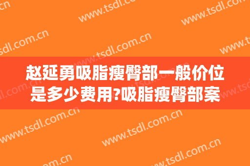 赵延勇吸脂瘦臀部一般价位是多少费用?吸脂瘦臀部案例效果对比图_中国医学科学院整形外科医院