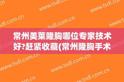 常州美莱隆胸哪位专家技术好?赶紧收藏(常州隆胸手术)