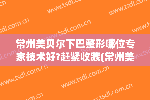常州美贝尔下巴整形哪位专家技术好?赶紧收藏(常州美贝尔美容医院怎么样)