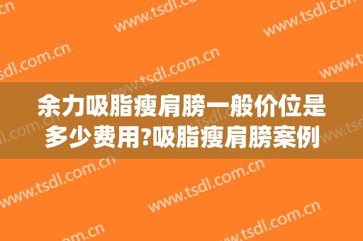 余力吸脂瘦肩膀一般价位是多少费用?吸脂瘦肩膀案例效果对比图_上海交通大学医学院附属第九人民医院