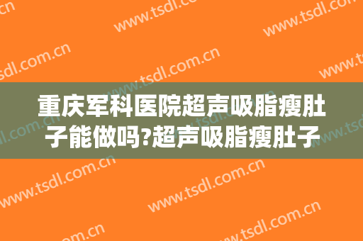 重庆军科医院超声吸脂瘦肚子能做吗?超声吸脂瘦肚子医生介绍(超声吸脂瘦手臂)