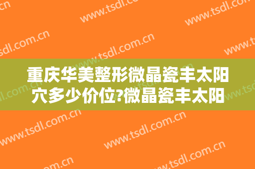 重庆华美整形微晶瓷丰太阳穴多少价位?微晶瓷丰太阳穴医生名单