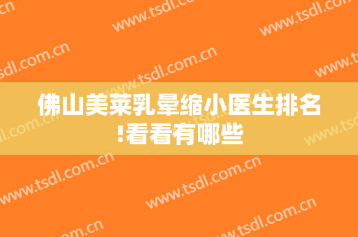 佛山美莱乳晕缩小医生排名!看看有哪些