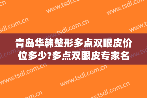 青岛华韩整形多点双眼皮价位多少?多点双眼皮专家名单(青岛韩式三点双眼皮价格)