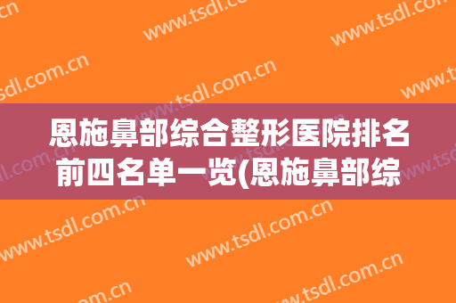 恩施鼻部综合整形医院排名前四名单一览(恩施鼻部综合整形医院排名前四名单一览图)