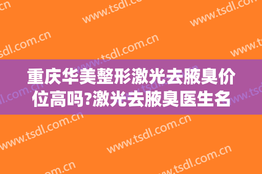 重庆华美整形激光去腋臭价位高吗?激光去腋臭医生名单(重庆华美能做狐臭手术吗)