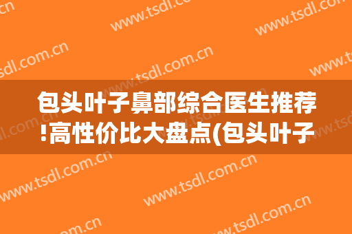 包头叶子鼻部综合医生推荐!高性价比大盘点(包头叶子整形医院简介)