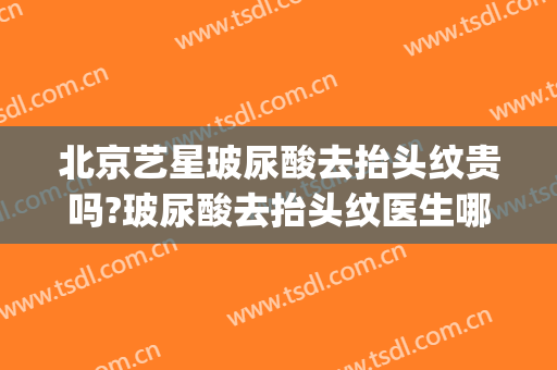 北京艺星玻尿酸去抬头纹贵吗?玻尿酸去抬头纹医生哪个好(玻尿酸对抬头纹有用吗)
