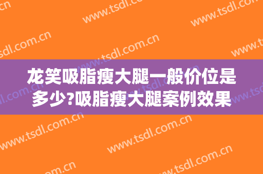龙笑吸脂瘦大腿一般价位是多少?吸脂瘦大腿案例效果对比图_中国医学科学院北京协和医院