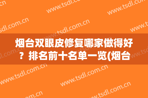 烟台双眼皮修复哪家做得好？排名前十名单一览(烟台双眼皮修复好的大夫)