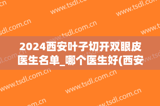 2024西安叶子切开双眼皮医生名单_哪个医生好(西安双眼皮手术医生)