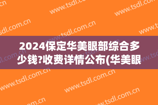 2024保定华美眼部综合多少钱?收费详情公布(华美眼综合大概多少钱)