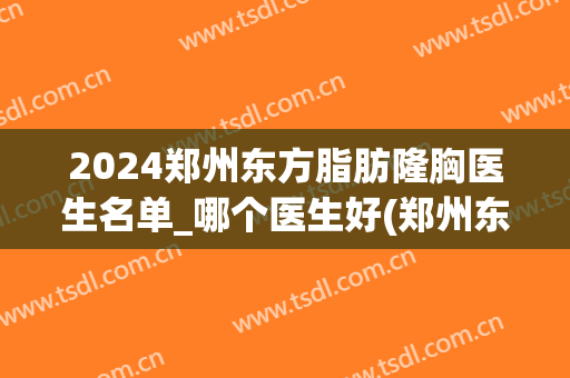 2024郑州东方脂肪隆胸医生名单_哪个医生好(郑州东方整形医院医生)