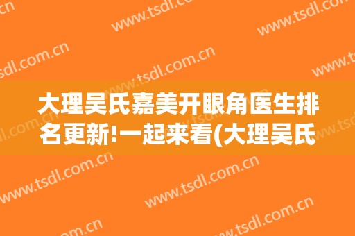 大理吴氏嘉美开眼角医生排名更新!一起来看(大理吴氏嘉美整形医院怎么样)