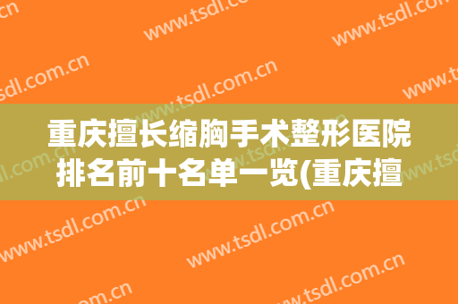 重庆擅长缩胸手术整形医院排名前十名单一览(重庆擅长缩胸手术整形医院排名前十名单一览图)