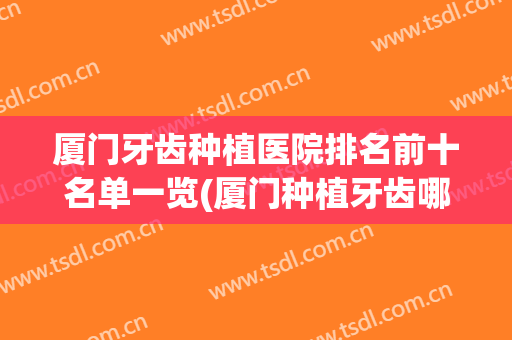 厦门牙齿种植医院排名前十名单一览(厦门种植牙齿哪家医院好)