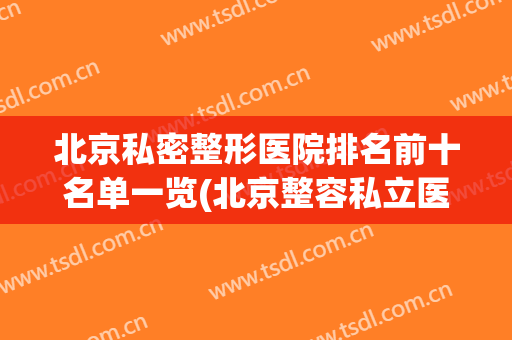 北京私密整形医院排名前十名单一览(北京整容私立医院排名)
