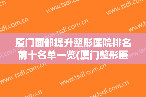 厦门面部提升整形医院排名前十名单一览(厦门整形医院排名_厦门整容)