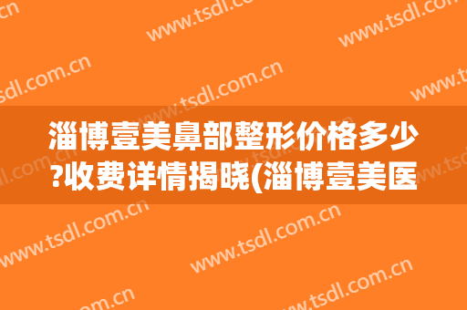 淄博壹美鼻部整形价格多少?收费详情揭晓(淄博壹美医疗整形医院)