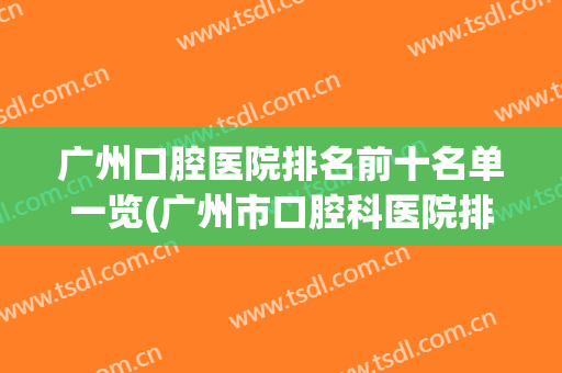 广州口腔医院排名前十名单一览(广州市口腔科医院排名)