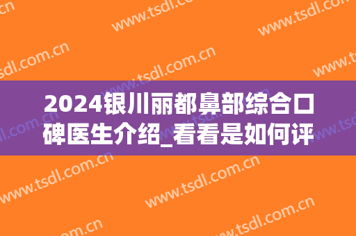 2024银川丽都鼻部综合口碑医生介绍_看看是如何评价