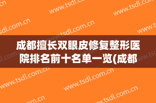成都擅长双眼皮修复整形医院排名前十名单一览(成都哪家医院修复双眼皮比较好)