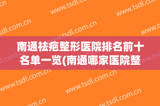 南通祛疤整形医院排名前十名单一览(南通哪家医院整形好)