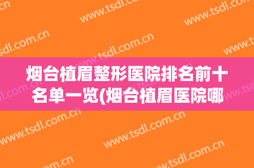 烟台植眉整形医院排名前十名单一览(烟台植眉医院哪家好)