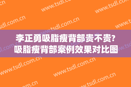 李正勇吸脂瘦背部贵不贵?吸脂瘦背部案例效果对比图_四川大学华西医院