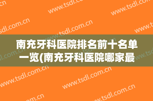 南充牙科医院排名前十名单一览(南充牙科医院哪家最好)