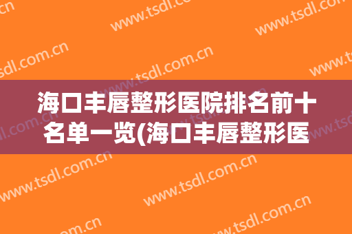 海口丰唇整形医院排名前十名单一览(海口丰唇整形医院排名前十名单一览表)