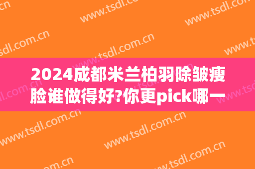 2024成都米兰柏羽除皱瘦脸谁做得好?你更pick哪一位(成都米兰柏羽整形医院怎么样?)