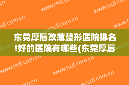 东莞厚唇改薄整形医院排名!好的医院有哪些(东莞厚唇改薄整形医院排名!好的医院有哪些地方)