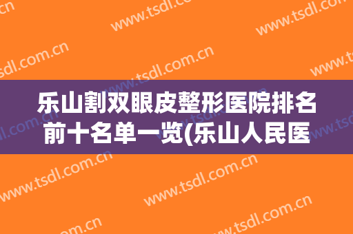 乐山割双眼皮整形医院排名前十名单一览(乐山人民医院割双眼皮怎么样?)