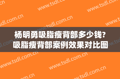 杨明勇吸脂瘦背部多少钱?吸脂瘦背部案例效果对比图_中国医学科学院整形外科医院