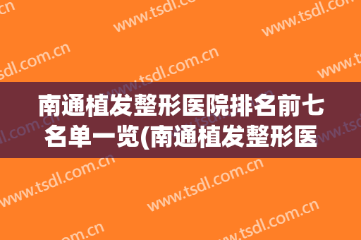 南通植发整形医院排名前七名单一览(南通植发整形医院排名前七名单一览表)