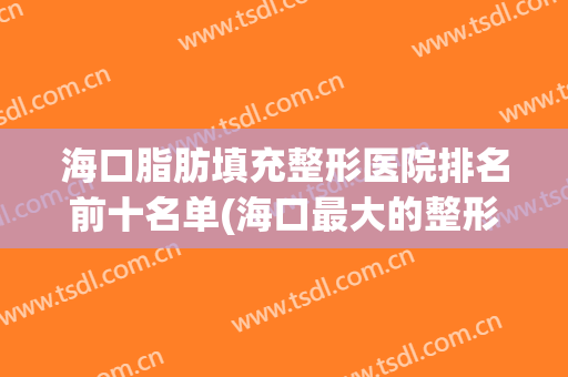 海口脂肪填充整形医院排名前十名单(海口最大的整形医院)