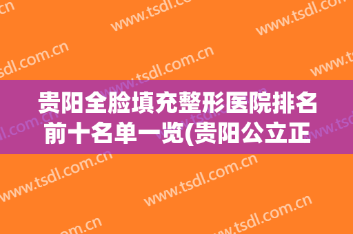 贵阳全脸填充整形医院排名前十名单一览(贵阳公立正规整形医院)