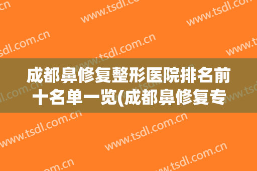 成都鼻修复整形医院排名前十名单一览(成都鼻修复专家排名)