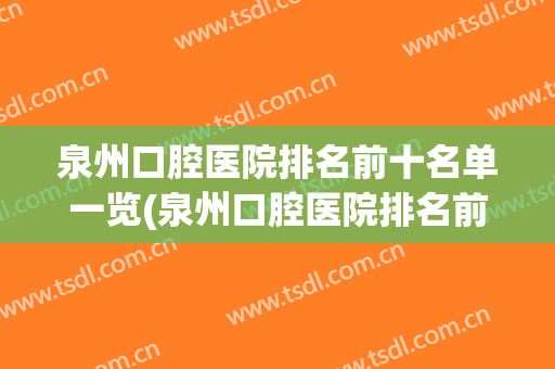 泉州口腔医院排名前十名单一览(泉州口腔医院排名前十名单一览表)