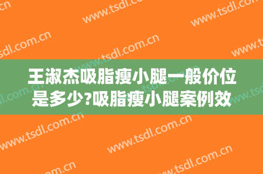 王淑杰吸脂瘦小腿一般价位是多少?吸脂瘦小腿案例效果对比图_中国医学科学院整形外科医院