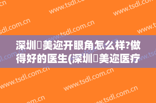 深圳蒳美迩开眼角怎么样?做得好的医生(深圳蒳美迩医疗美容门诊部怎么样)