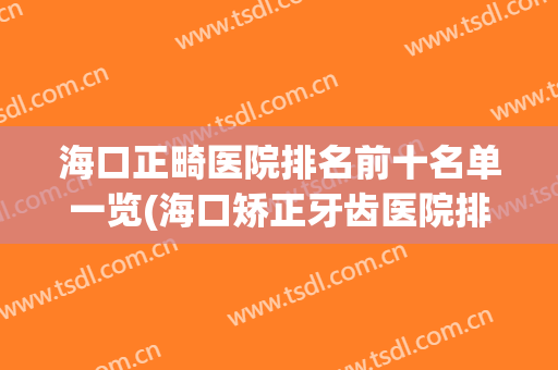 海口正畸医院排名前十名单一览(海口矫正牙齿医院排行)