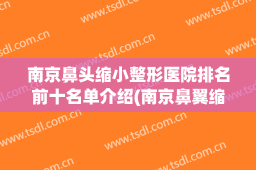 南京鼻头缩小整形医院排名前十名单介绍(南京鼻翼缩小)