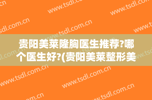 贵阳美莱隆胸医生推荐?哪个医生好?(贵阳美莱整形美容医院怎么样)