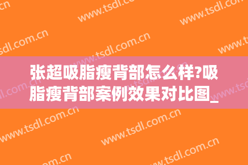 张超吸脂瘦背部怎么样?吸脂瘦背部案例效果对比图_中国医学科学院整形外科医院