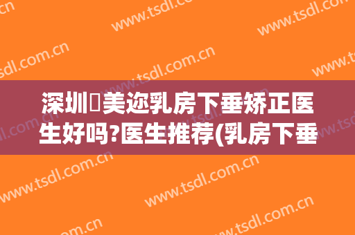 深圳蒳美迩乳房下垂矫正医生好吗?医生推荐(乳房下垂矫正美容医院)