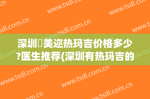 深圳蒳美迩热玛吉价格多少?医生推荐(深圳有热玛吉的医院)